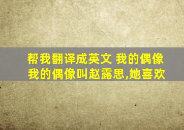 帮我翻译成英文 我的偶像 我的偶像叫赵露思,她喜欢